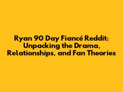Ryan 90 Day Fiancé Reddit: Unpacking the Drama, Relationships, and Fan Theories