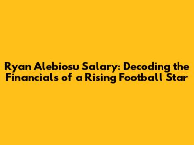 Ryan Alebiosu Salary: Decoding the Financials of a Rising Football Star
