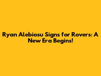 Ryan Alebiosu Signs for Rovers: A New Era Begins!