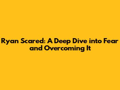 Ryan Scared: A Deep Dive into Fear and Overcoming It