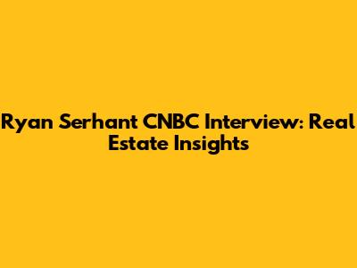 Ryan Serhant CNBC Interview: Real Estate Insights