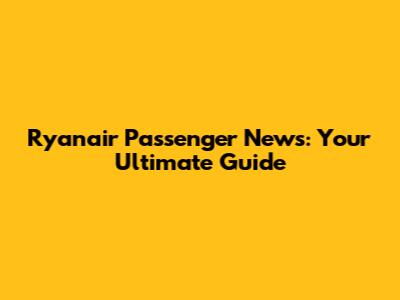 Ryanair Passenger News: Your Ultimate Guide