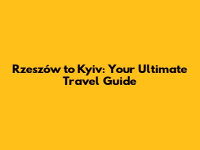 Rzeszów to Kyiv: Your Ultimate Travel Guide