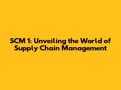 SCM 1: Unveiling the World of Supply Chain Management