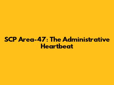 SCP Area-47: The Administrative Heartbeat