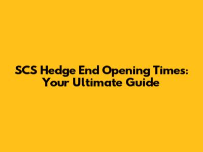 SCS Hedge End Opening Times: Your Ultimate Guide