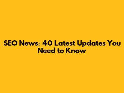 SEO News: 40 Latest Updates You Need to Know