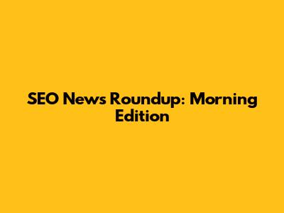 SEO News Roundup: Morning Edition