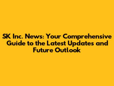 SK Inc. News: Your Comprehensive Guide to the Latest Updates and Future Outlook