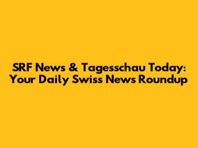 SRF News & Tagesschau Today: Your Daily Swiss News Roundup