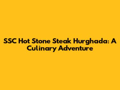 SSC Hot Stone Steak Hurghada: A Culinary Adventure