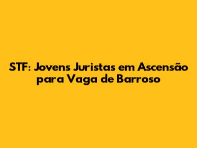 STF: Jovens Juristas em Ascensão para Vaga de Barroso