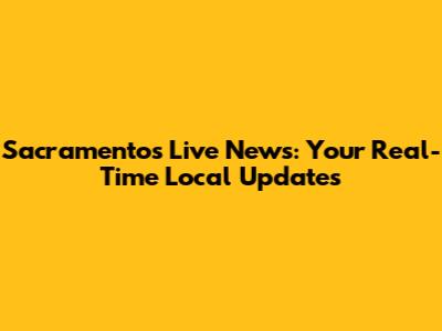 Sacramento's Live News: Your Real-Time Local Updates
