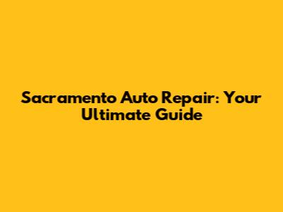 Sacramento Auto Repair: Your Ultimate Guide