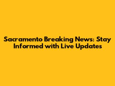 Sacramento Breaking News: Stay Informed with Live Updates