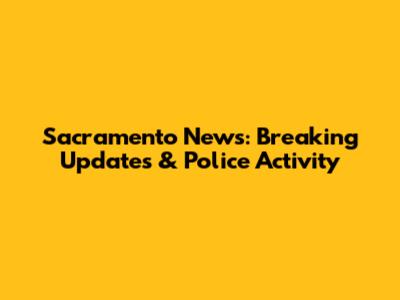 Sacramento News: Breaking Updates & Police Activity