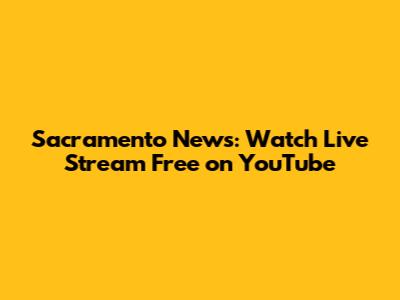 Sacramento News: Watch Live Stream Free on YouTube