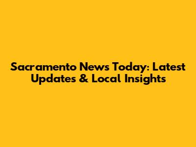 Sacramento News Today: Latest Updates & Local Insights