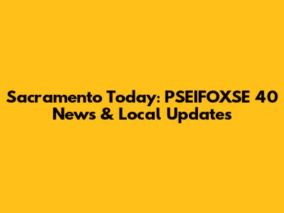 Sacramento Today: PSEIFOXSE 40 News & Local Updates
