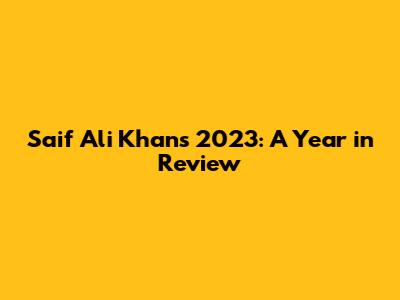 Saif Ali Khan's 2023: A Year in Review