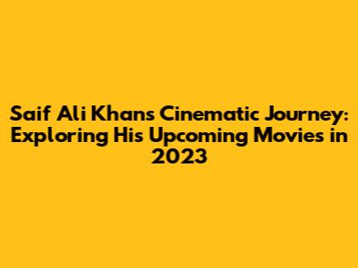 Saif Ali Khan's Cinematic Journey: Exploring His Upcoming Movies in 2023