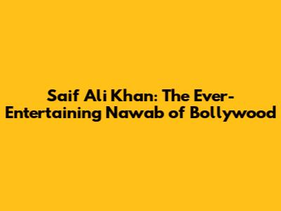 Saif Ali Khan: The Ever-Entertaining Nawab of Bollywood