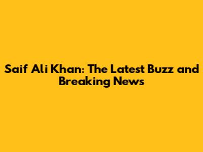 Saif Ali Khan: The Latest Buzz and Breaking News