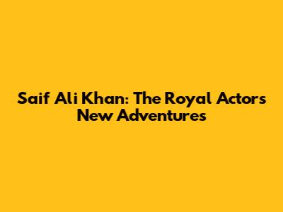 Saif Ali Khan: The Royal Actor's New Adventures
