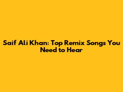 Saif Ali Khan: Top Remix Songs You Need to Hear