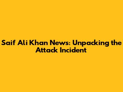 Saif Ali Khan News: Unpacking the Attack Incident