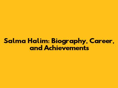 Salma Halim: Biography, Career, and Achievements