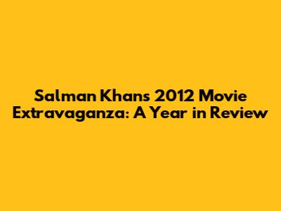 Salman Khan's 2012 Movie Extravaganza: A Year in Review