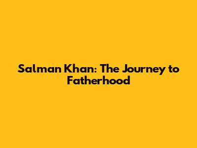 Salman Khan: The Journey to Fatherhood
