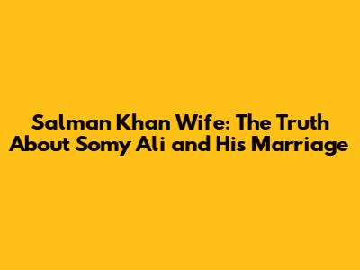 Salman Khan Wife: The Truth About Somy Ali and His Marriage