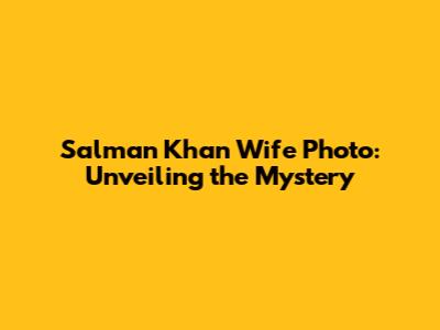 Salman Khan Wife Photo: Unveiling the Mystery