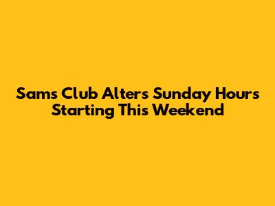 Sam's Club Alters Sunday Hours Starting This Weekend