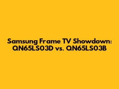 Samsung Frame TV Showdown: QN65LS03D vs. QN65LS03B