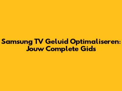 Samsung TV Geluid Optimaliseren: Jouw Complete Gids
