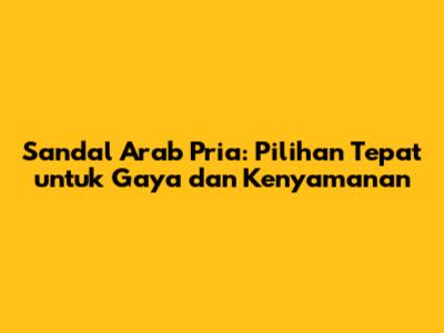 Sandal Arab Pria: Pilihan Tepat untuk Gaya dan Kenyamanan