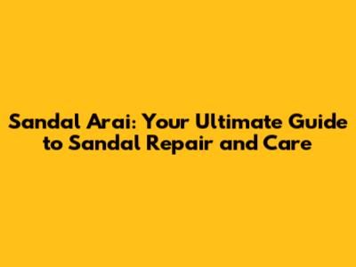 Sandal Arai: Your Ultimate Guide to Sandal Repair and Care