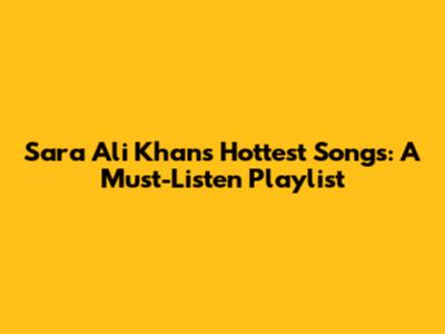 Sara Ali Khan's Hottest Songs: A Must-Listen Playlist