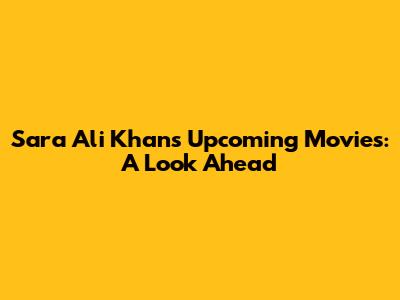 Sara Ali Khan's Upcoming Movies: A Look Ahead