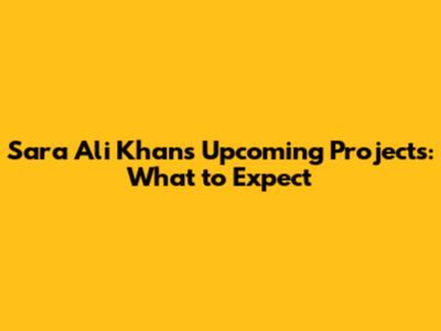 Sara Ali Khan's Upcoming Projects: What to Expect