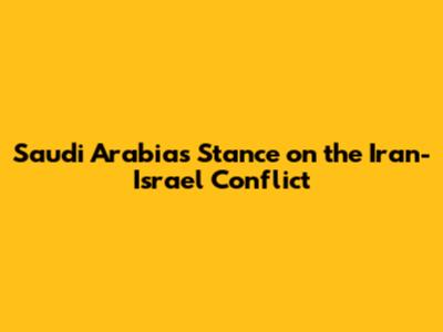 Saudi Arabia's Stance on the Iran-Israel Conflict