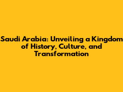 Saudi Arabia: Unveiling a Kingdom of History, Culture, and Transformation