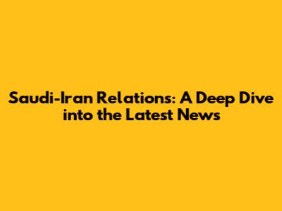Saudi-Iran Relations: A Deep Dive into the Latest News