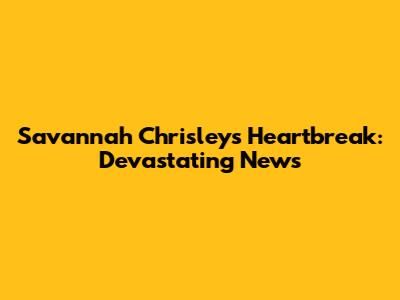 Savannah Chrisley's Heartbreak: Devastating News