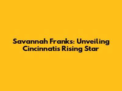 Savannah Franks: Unveiling Cincinnati's Rising Star