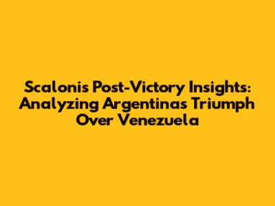 Scaloni's Post-Victory Insights: Analyzing Argentina's Triumph Over Venezuela