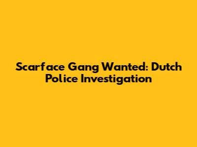 Scarface Gang Wanted: Dutch Police Investigation